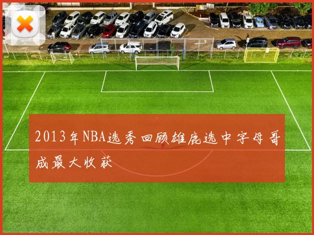 2013年NBA选秀回顾雄鹿选中字母哥成最大收获