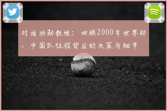 对话功勋教练:回顾2000年世界杯,中国队征程背后的决策与细节