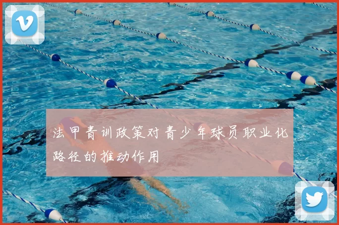 法甲青训政策对青少年球员职业化路径的推动作用