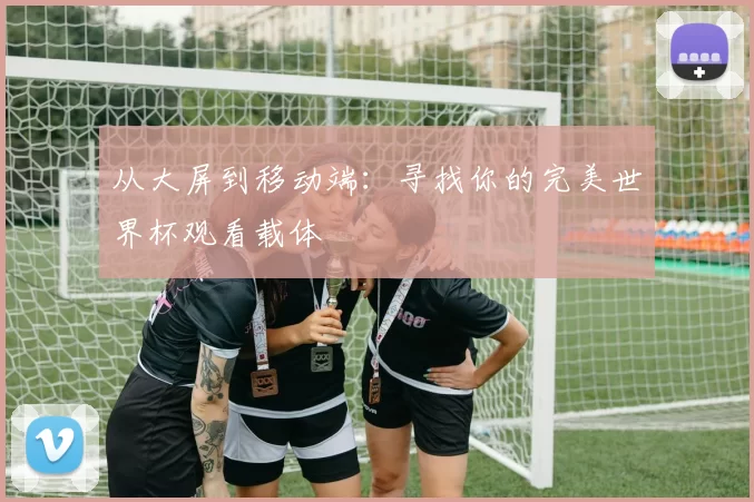 从大屏到移动端：寻找你的完美世界杯观看载体