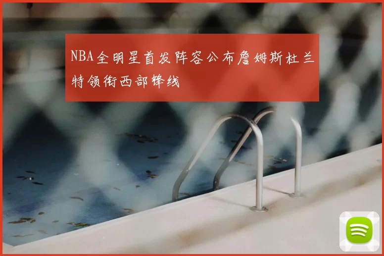 NBA全明星首发阵容公布詹姆斯杜兰特领衔西部锋线