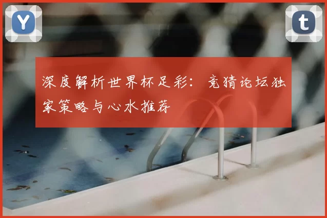 深度解析世界杯足彩:竞猜论坛独家策略与心水推荐