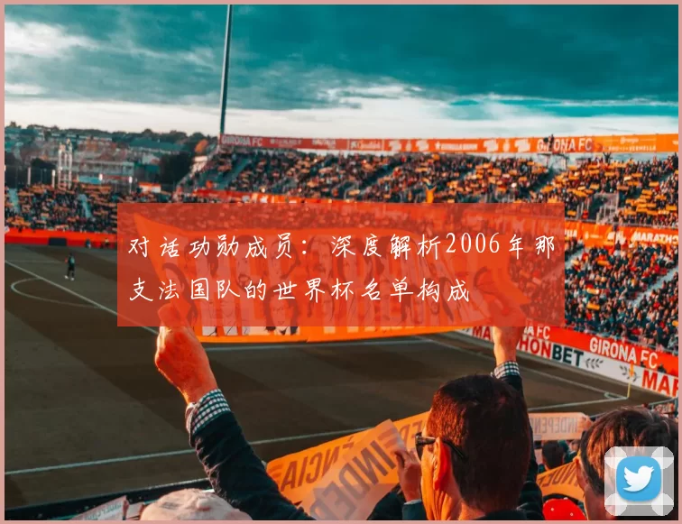 对话功勋成员:深度解析2006年那支法国队的世界杯名单构成