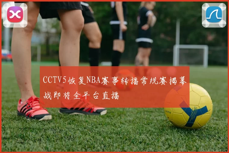 CCTV5恢复NBA赛事转播常规赛揭幕战即将全平台直播