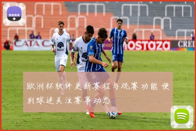 欧洲杯软件更新赛程与观赛功能 便利球迷关注赛事动态