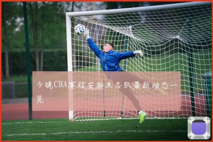 今晚CBA赛程安排及各队最新动态一览
