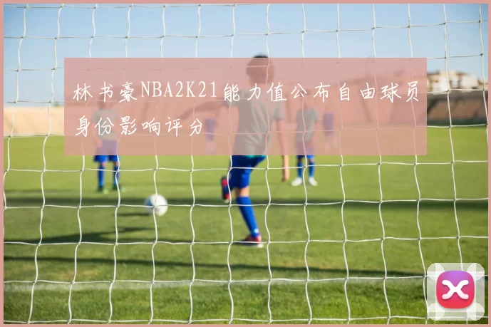 林书豪NBA2K21能力值公布自由球员身份影响评分