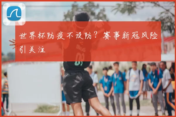 世界杯防疫不设防？赛事新冠风险引关注