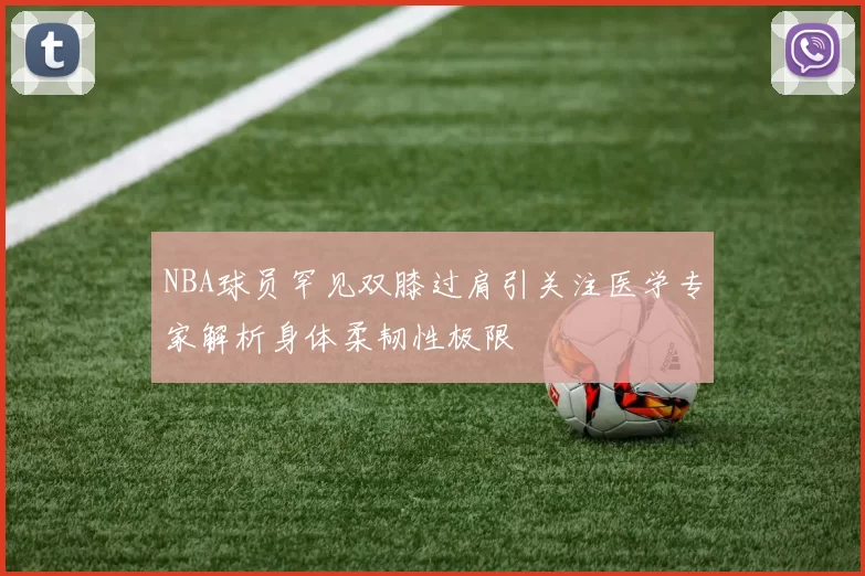 NBA球员罕见双膝过肩引关注医学专家解析身体柔韧性极限