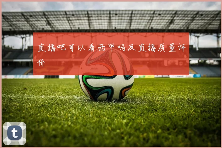 直播吧可以看西甲吗及直播质量评价