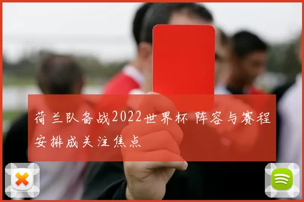 荷兰队备战2022世界杯 阵容与赛程安排成关注焦点