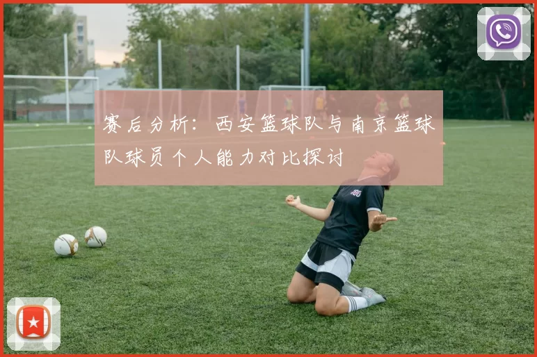 赛后分析：西安篮球队与南京篮球队球员个人能力对比探讨
