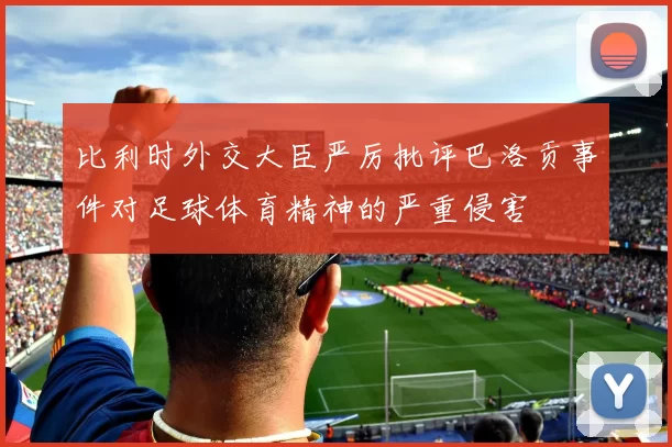 比利时外交大臣严厉批评巴洛贡事件对足球体育精神的严重侵害