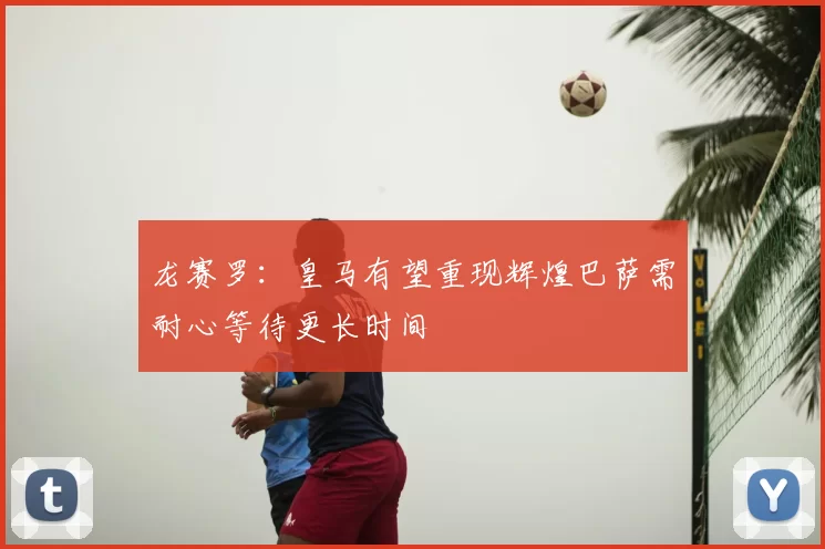 龙赛罗:皇马有望重现辉煌巴萨需耐心等待更长时间