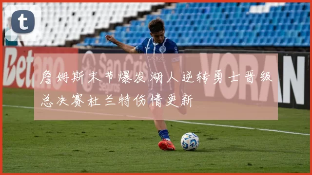 詹姆斯末节爆发湖人逆转勇士晋级总决赛杜兰特伤情更新