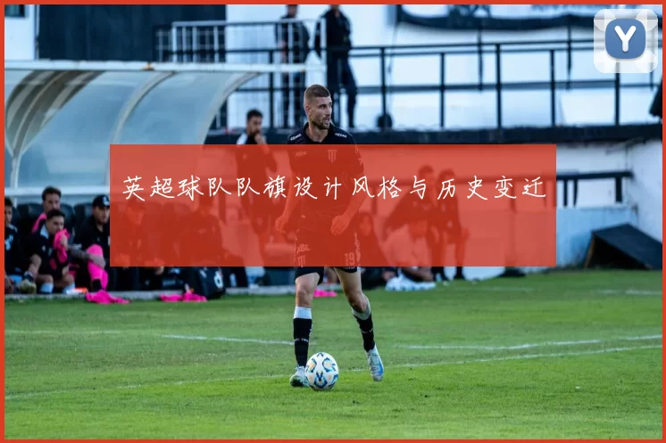 英超球队队旗设计风格与历史变迁