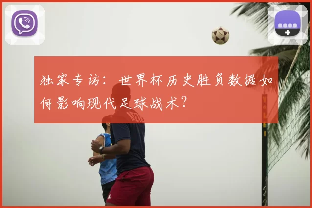 独家专访:世界杯历史胜负数据如何影响现代足球战术?