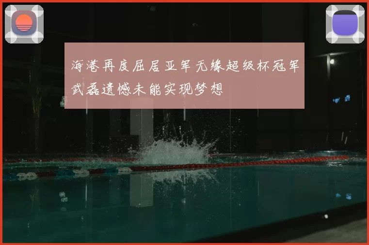海港再度屈居亚军无缘超级杯冠军武磊遗憾未能实现梦想