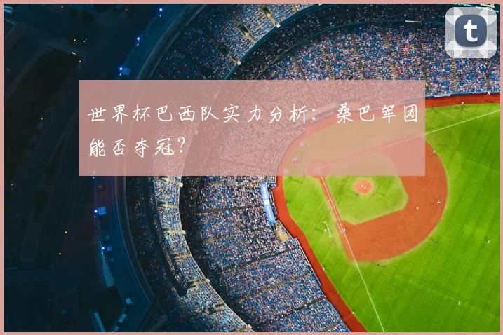 世界杯巴西队实力分析：桑巴军团能否夺冠？