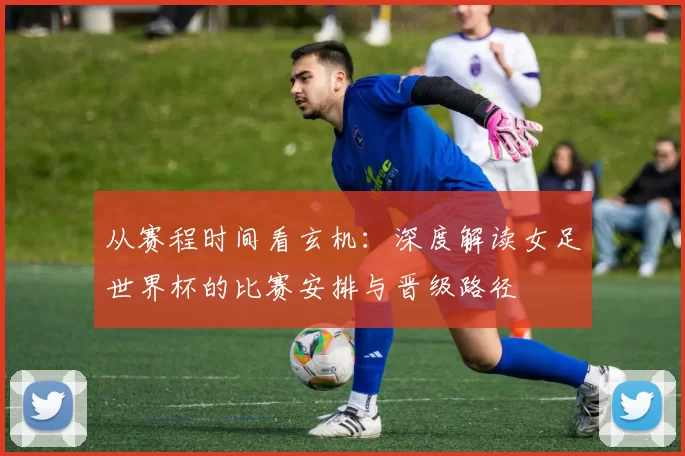 从赛程时间看玄机：深度解读女足世界杯的比赛安排与晋级路径