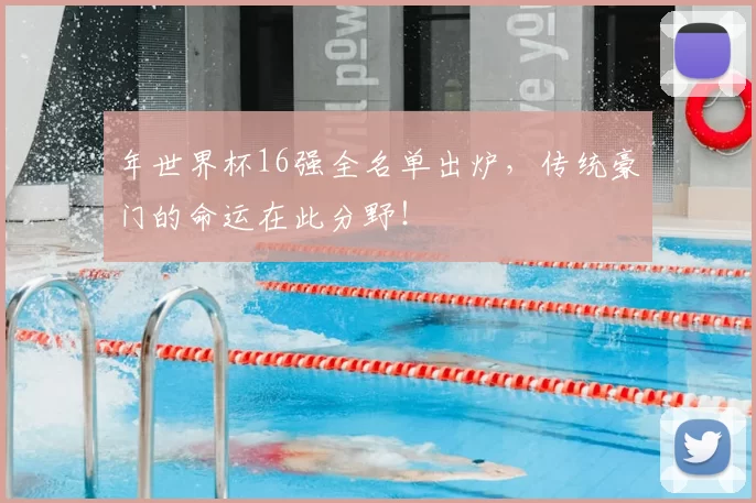年世界杯16强全名单出炉,传统豪门的命运在此分野!