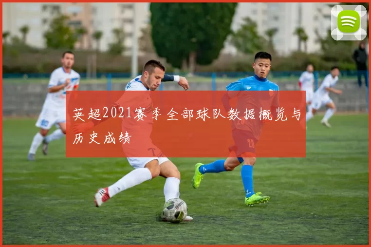 英超2021赛季全部球队数据概览与历史成绩