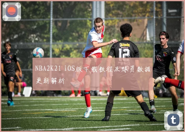 NBA2K21 iOS版下载教程及球员数据更新解析