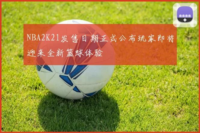 NBA2K21发售日期正式公布玩家即将迎来全新篮球体验