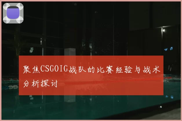 聚焦CSGOIG战队的比赛经验与战术分析探讨