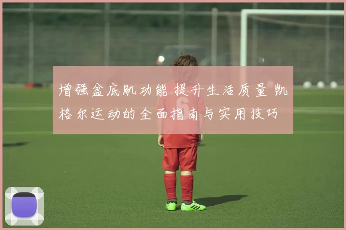 增强盆底肌功能 提升生活质量 凯格尔运动的全面指南与实用技巧