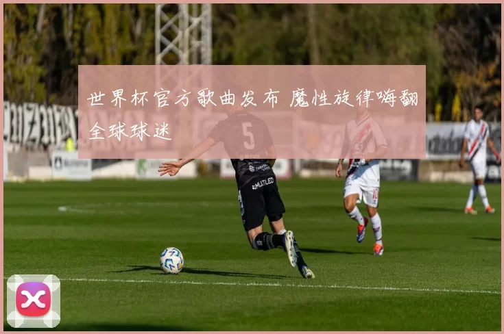 世界杯官方歌曲发布 魔性旋律嗨翻全球球迷