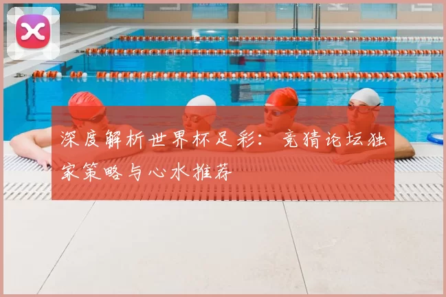 深度解析世界杯足彩:竞猜论坛独家策略与心水推荐