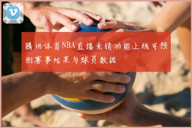 腾讯体育NBA直播竞猜功能上线可预测赛事结果与球员数据