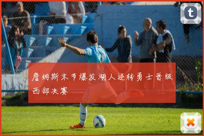 詹姆斯末节爆发湖人逆转勇士晋级西部决赛