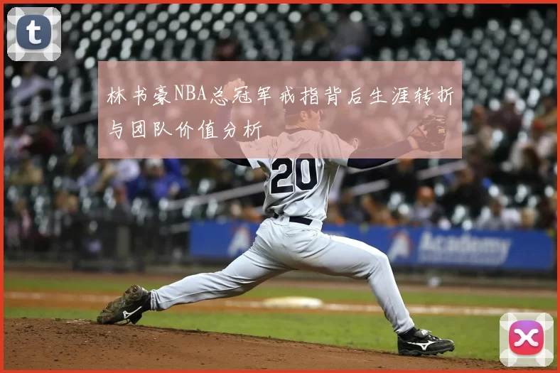 林书豪NBA总冠军戒指背后生涯转折与团队价值分析