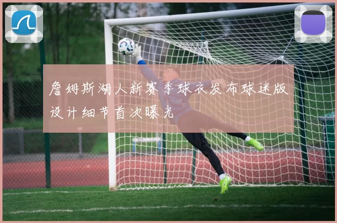 詹姆斯湖人新赛季球衣发布球迷版设计细节首次曝光