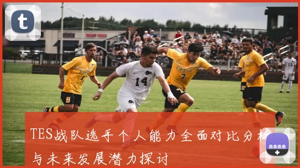 TES战队选手个人能力全面对比分析与未来发展潜力探讨