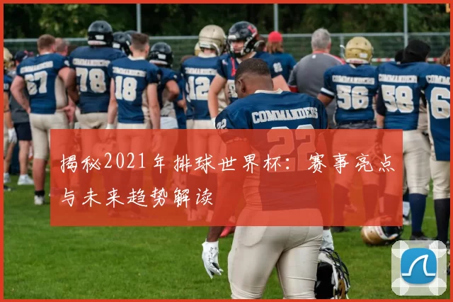 揭秘2021年排球世界杯：赛事亮点与未来趋势解读