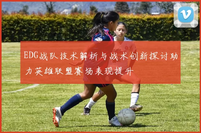 EDG战队技术解析与战术创新探讨助力英雄联盟赛场表现提升