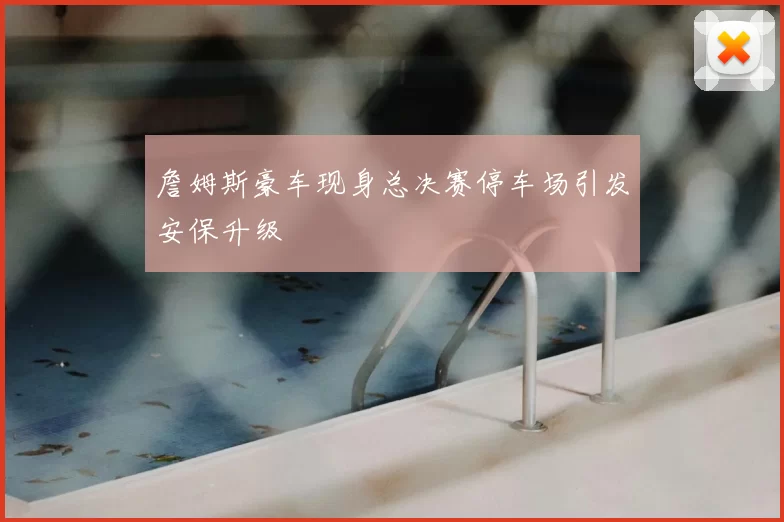 詹姆斯豪车现身总决赛停车场引发安保升级