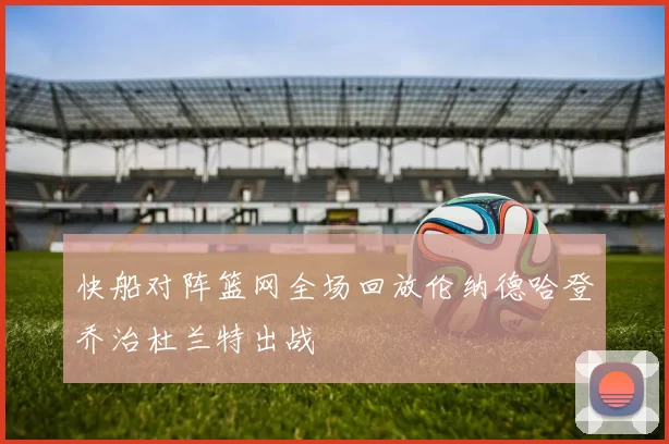 快船对阵篮网全场回放伦纳德哈登乔治杜兰特出战