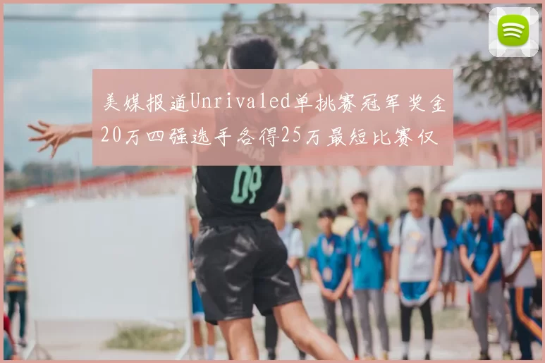 美媒报道Unrivaled单挑赛冠军奖金20万四强选手各得25万最短比赛仅15分钟结束
