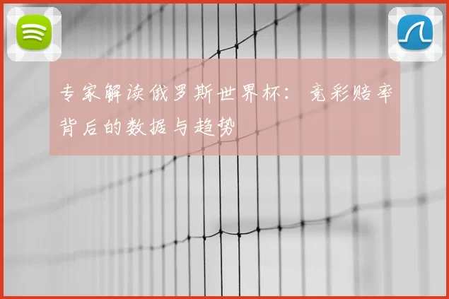 专家解读俄罗斯世界杯：竞彩赔率背后的数据与趋势