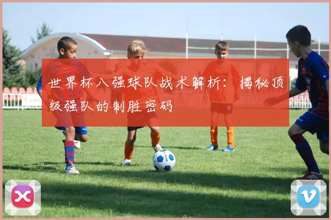 世界杯八强球队战术解析:揭秘顶级强队的制胜密码