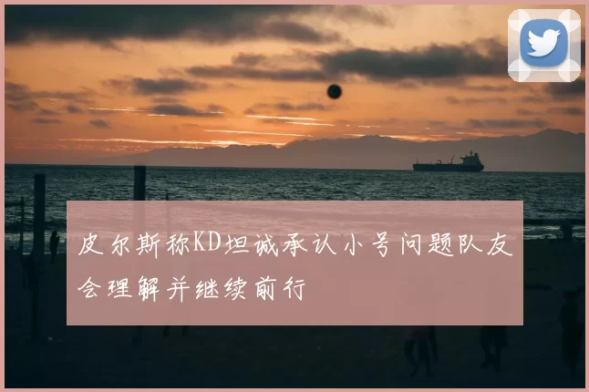 皮尔斯称KD坦诚承认小号问题队友会理解并继续前行