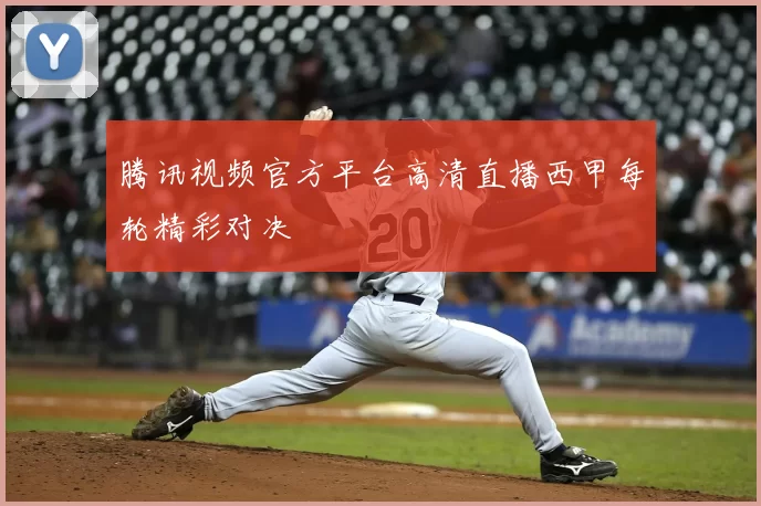 腾讯视频官方平台高清直播西甲每轮精彩对决