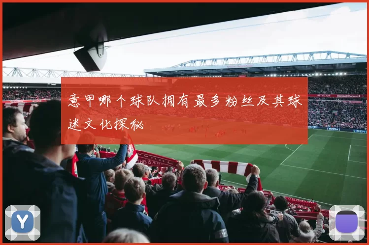 意甲哪个球队拥有最多粉丝及其球迷文化探秘
