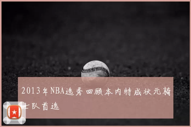 2013年NBA选秀回顾本内特成状元骑士队首选
