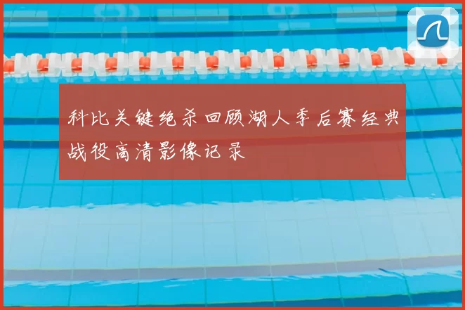 科比关键绝杀回顾湖人季后赛经典战役高清影像记录