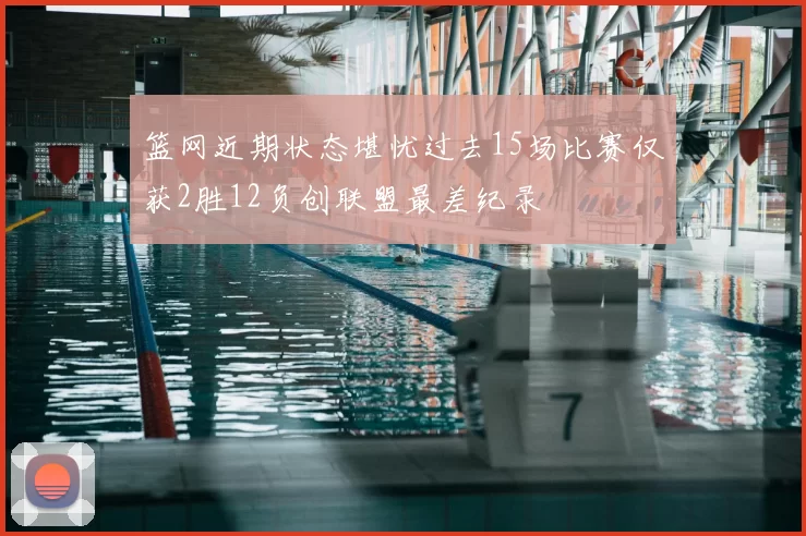 篮网近期状态堪忧过去15场比赛仅获2胜12负创联盟最差纪录